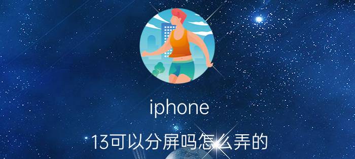 iphone 13可以分屏吗怎么弄的 苹果13怎么显示两个页面？